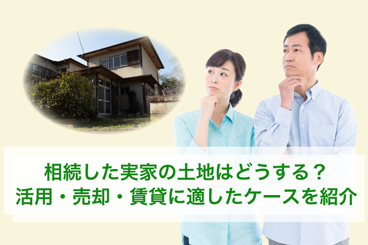 相続した実家の土地はどうする? 活用・売却・賃貸に適したケースを紹介