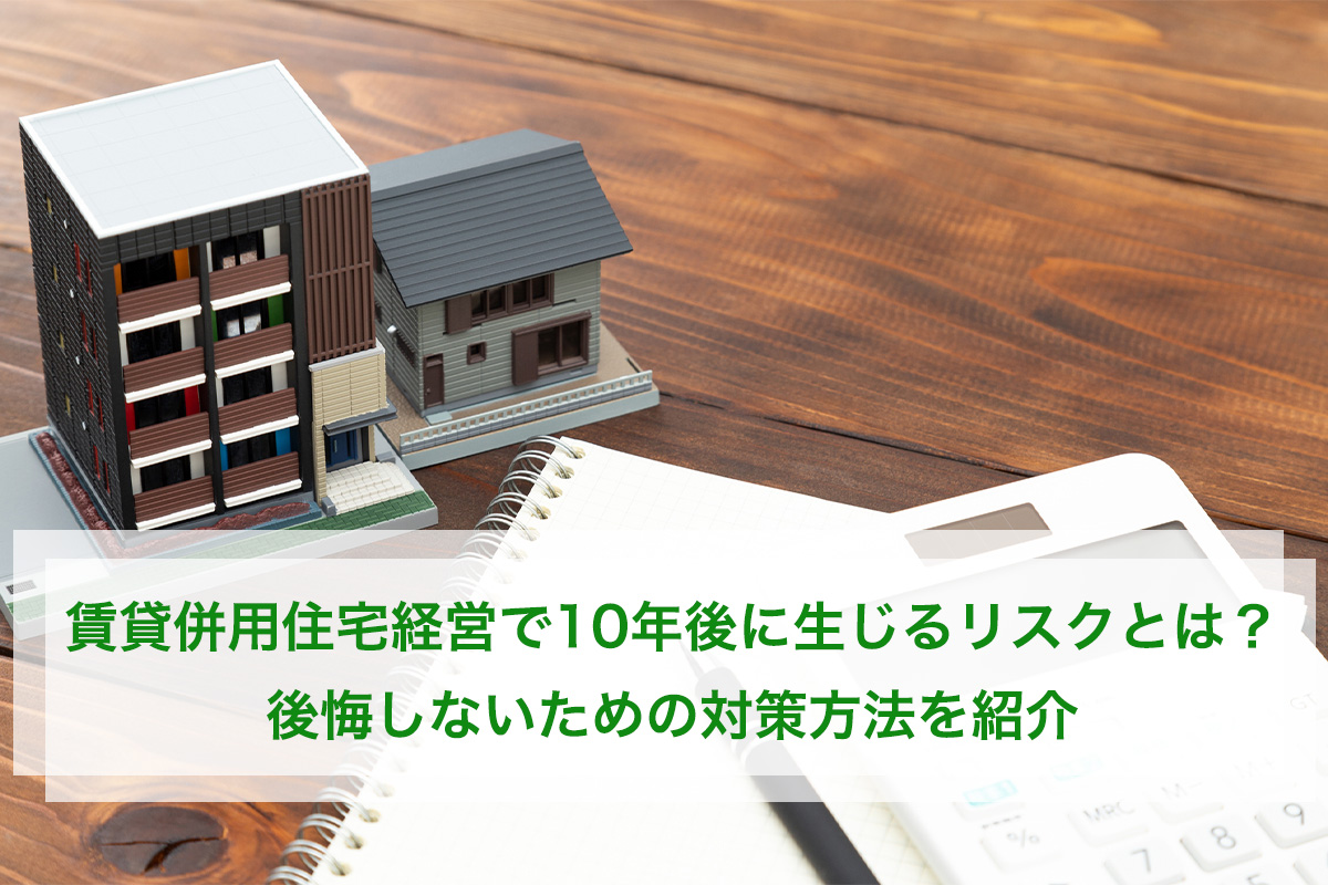 賃貸併用住宅経営で10年後に生じるリスクとは? 後悔しないための対策方法を紹介
