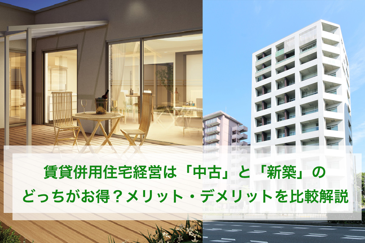賃貸併用住宅経営は「中古」と「新築」どっちがお得？ メリット・デメリットを比較解説